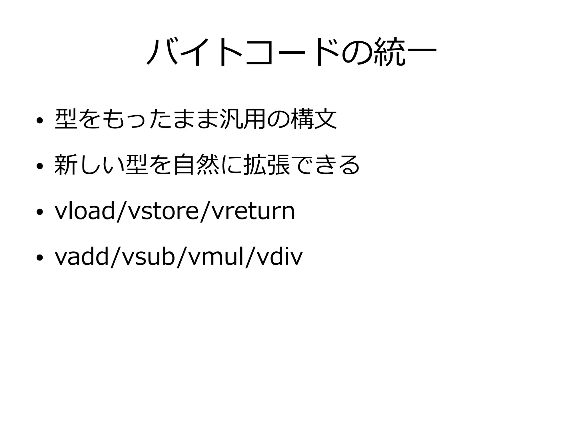 バイトコードの統一
● 型をもったまま汎用の構文
● 新しい型を自然に拡張できる
● vload/vstore/vreturn
● vadd/vsub/vmul/vdiv
 