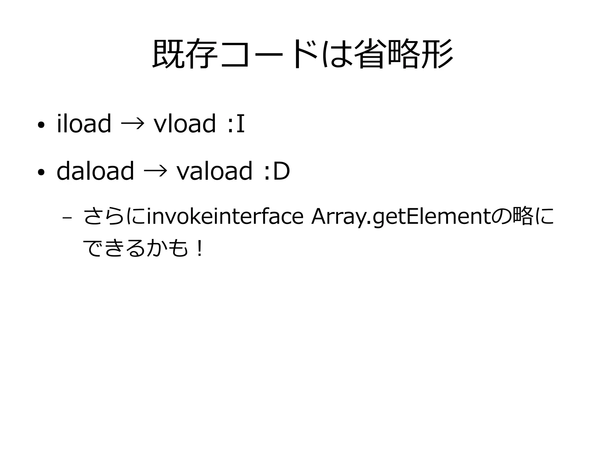 既存コードは省略形
● iload → vload :I
● daload → vaload :D
– さらにinvokeinterface Array.getElementの略に
できるかも！
 