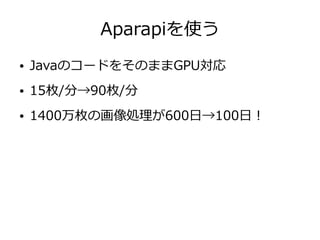 Aparapiを使う
● JavaのコードをそのままGPU対応
● 15枚/分→90枚/分
● 1400万枚の画像処理が600日→100日！
 