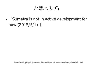 と思ったら
● 「Sumatra is not in active development for
now.(2015/5/1) 」
http://mail.openjdk.java.net/pipermail/sumatra-dev/2015-May/000310.html
 