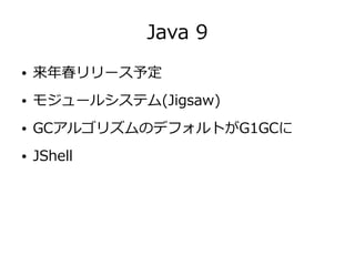 Java 9
● 来年春リリース予定
● モジュールシステム(Jigsaw)
● GCアルゴリズムのデフォルトがG1GCに
● JShell
 