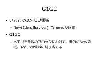 G1GC
● いままでのメモリ領域
– New(Eden/Survivor), Tenuredが固定
● G1GC
– メモリを多数のブロックにわけて、動的にNew領
域、Tenured領域に割り当てる
 