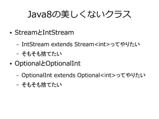 Java8の美しくないクラス
● StreamとIntStream
– IntStream extends Stream<int>ってやりたい
– そもそも捨てたい
● OptionalとOptionalInt
– OptionalInt extends Optional<int>ってやりたい
– そもそも捨てたい
 