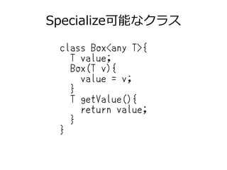Specialize可能なクラス
class Box<any T>{
T value;
Box(T v){
value = v;
}
T getValue(){
return value;
}
}
 