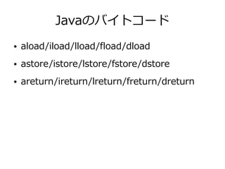 Javaのバイトコード
● aload/iload/lload/fload/dload
● astore/istore/lstore/fstore/dstore
● areturn/ireturn/lreturn/freturn/dreturn
 