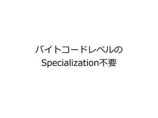 バイトコードレベルの
Specialization不要
 