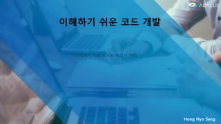 이해하기 쉬운 코드 개발
Hong Hyo Sang
“ 이해하기 쉬운 코드는 버그가 적다. “
 