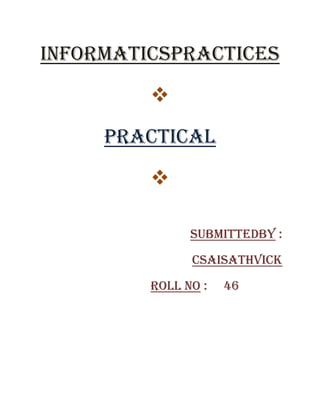 INFORMATICSPRACTICES

PRACTICAL

SUBMITTEDBY :
CSAISATHVICK
ROLL NO :

46

 