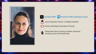 Java Champion Alumni, Certified Architect
Senior Developer Advocate at Oracle
Passionate about solving complex scenarios
involving Java and Kubernetes.
ammbra1508.mastodon.social
ammbra1508
 