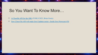 So You Want To Know More…
☕ A Classfile API for the JDK (JVMLS 2023, Brian Goetz)
☕ New Class-File API will make Java Updates easier - Inside Java Newscast #56
 