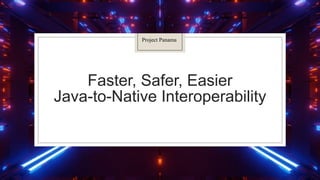 Faster, Safer, Easier
Java-to-Native Interoperability
Project Panama
 
