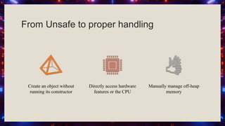 From Unsafe to proper handling
Create an object without
running its constructor
Directly access hardware
features or the CPU
Manually manage off-heap
memory
 