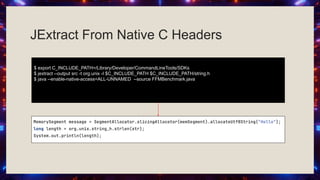 JExtract From Native C Headers
$ export C_INCLUDE_PATH=/Library/Developer/CommandLineTools/SDKs
$ jextract --output src -t org.unix -I $C_INCLUDE_PATH $C_INCLUDE_PATH/string.h
$ java --enable-native-access=ALL-UNNAMED --source FFMBenchmark.java
 