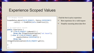 //in Wrapup record
ScopedValue.where(VALID_REQUEST, Choice.EXPERIENCE)
.call(() -> findOffer(data.itemPrice()));
// in Experience record
public Experience {
if (!VALID_REQUEST.isBound()) {
throw new IllegalStateException("not bound");
} else if (!VALID_REQUEST.get()
.equals(Choice.EXPERIENCE)) {
throw new
IllegalStateException(VALID_REQUEST.get());
}
}
//…
Experience Scoped Values
Find the best in price experience
☕ Best experience for a valid request
☕ Simplify reasoning about data flow
 