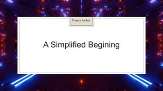 A Simplified Begining
Project Amber
 