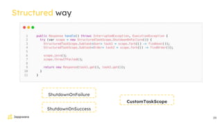 39
Structured way
ShutdownOnFailure
ShutdownOnSuccess
CustomTaskScope
 