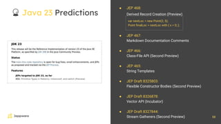 58
🔮 Java 23 Predictions
● JEP 467:
Markdown Documentation Comments
● JEP 466:
Class-File API (Second Preview)
● JEP 465:
String Templates
● JEP Draft 8325803:
Flexible Constructor Bodies (Second Preview)
● JEP Draft 8326878:
Vector API (Incubator)
● JEP Draft 8327844:
Stream Gatherers (Second Preview)
var nextLoc = new Point(2, 5);
Point finalLoc = nextLoc with { x = 0; };
● JEP 468:
Derived Record Creation (Preview)
 