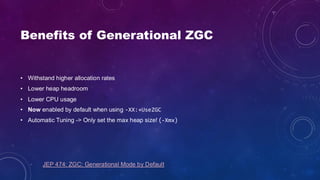 Benefits of Generational ZGC
• Withstand higher allocation rates
• Lower heap headroom
• Lower CPU usage
• Now enabled by default when using -XX:+UseZGC
• Automatic Tuning -> Only set the max heap size! (-Xmx)
JEP 474: ZGC: Generational Mode by Default
 