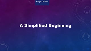 A Simplified Beginning
Project Amber
 