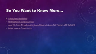 So You Want to Know More…
• Structured Concurrency
• On Parallelism and Concurrency
• Java 20 - From ThreadLocal to ScopedValue with Loom Full Tutorial - JEP Café #16
• Latest news on Project Loom
 