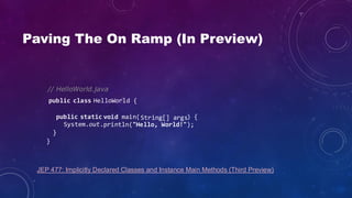 Paving The On Ramp (In Preview)
// HelloWorld.java
void main( ) {
println("Hello, World!");
}
public class HelloWorld {
public static String[] args
}
System.out.
JEP 477: Implicitly Declared Classes and Instance Main Methods (Third Preview)
 