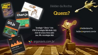 Tecnologia * Ciência * Arte
HTML & tecnologias Web desde 1995
Autor de cursos e livros sobre
Java, XML e tecnologias Web
argonavis.com.br
Quem?
Helder da Rocha
@helderdarocha
helder@argonavis.com.br
 