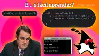 E... é fácil aprender?
~% java HelloWorld
Hello Java!
~% py HelloWorld.py
Hello Monty Python!
public class HelloWorld {
public static void main(String[] args) {
System.out.println("Hello, World!");
}
}
print("Hello, Monty Python!");
Primeiro progr
a
m
a
 