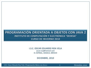 I.S.C. Oscar Eduardo Roa Vela | Programación Básica con Java 2   1   Diciembre, 2010
 