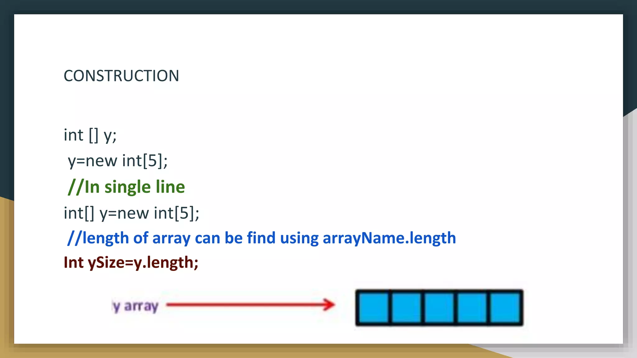 CONSTRUCTION
int [] y;
y=new int[5];
//In single line
int[] y=new int[5];
//length of array can be find using arrayName.length
Int ySize=y.length;
 