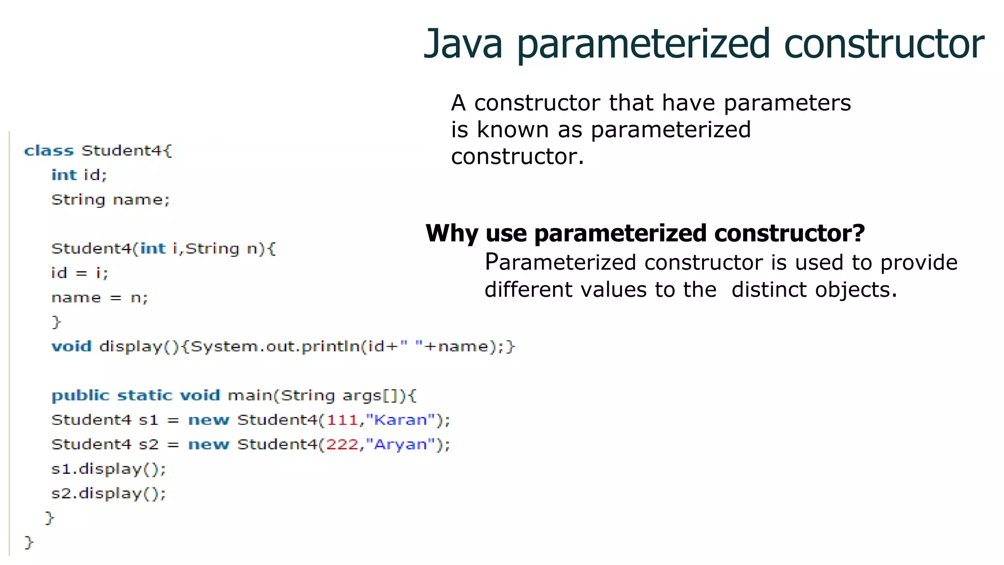 Java parameterized constructor
A constructor that have parameters
is known as parameterized
constructor.
Why use parameterized constructor?
Parameterized constructor is used to provide
different values to the distinct objects.
1
 
