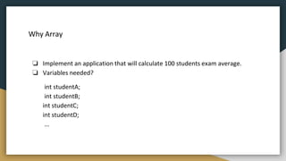 Why Array
❏ Implement an application that will calculate 100 students exam average.
❏ Variables needed?
int studentA;
int studentB;
int studentC;
int studentD;
...
 