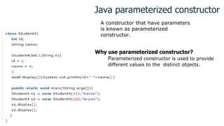 Java parameterized constructor
A constructor that have parameters
is known as parameterized
constructor.
Why use parameterized constructor?
Parameterized constructor is used to provide
different values to the distinct objects.
1
 