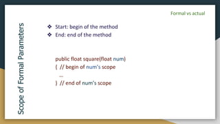❖ Start: begin of the method
❖ End: end of the method
public float square(float num)
{ // begin of num’s scope
…
} // end of num’s scope
Scope
of
Formal
Parameters
Formal vs actual
 