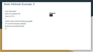 class Calculate{
static int cube(int x){
return x*x*x;
}
public static void main(String args[]){
int result=Calculate.cube(5);
System.out.println(result);
} }
Static Methods Example :2
Output:-
125
 