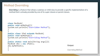 Overriding is a feature that allows a subclass or child class to provide a specific implementation of a
method that is already provided by one of its super-classes or parent classes.
Method Overriding
 