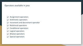Operators available in java
❏ Assignment operators
❏ Arithmetic operators
❏ Increment and decrement operator
❏ Relational operators
❏ Conditional operators
❏ Logical operators
❏ Bitwise operators
❏ Special operators
 