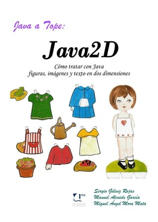 Java a Tope:


              Cómo tratar con Java
   figuras, imágenes y texto en dos dimensiones




                               Sergio Gálvez Rojas
                               Manuel Alcaide García
                               Miguel Ángel Mora Mata
 