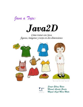 Java a Tope:


              Cómo tratar con Java
   figuras, imágenes y texto en dos dimensiones




                               Sergio Gálvez Rojas
                               Manuel Alcaide García
                               Miguel Ángel Mora Mata
 