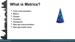 © 2017 Creative Arts & Technologies and others. All rights reserved.#Monitoring #Performance
What is Metrics?
• Code instrumentation
• Meters
• Gauges
• Counters
• Histograms
• Web app instrumentation
• Web app health check
 