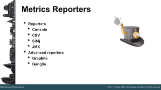 © 2017 Creative Arts & Technologies and others. All rights reserved.#Monitoring #Performance
Metrics Reporters
• Reporters
• Console
• CSV
• Slf4j
• JMX
• Advanced reporters
• Graphite
• Ganglia
 