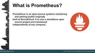 © 2017 Creative Arts & Technologies and others. All rights reserved.#Monitoring #Performance
What is Prometheus?
Prometheus is an open-source systems monitoring
and alerting toolkit originally
built at SoundCloud. It is now a standalone open
source project and maintained
independently of any company.
 