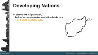 © 2017 Creative Arts & Technologies and others. All rights reserved.#Physikal @UnitAPI
Developing Nations
In places like Afghanistan,
lack of access to water sanitation leads to a
1 in 5 child mortality rate.
 
