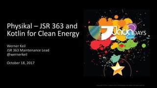 Copyright © 2016, Creative Arts & Technologies and others. All rights reserved.
Physikal – JSR 363 and
Kotlin for Clean Energy
Werner Keil
JSR 363 Maintenance Lead
@wernerkeil
October 18, 2017
 