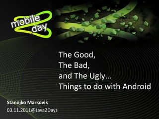 The Good,
                       The Bad,
                        Mobile2Days
                       and The Ugly…
                       Things to do with Android
Stanojko Markovik
03.11.2011@Java2Days
 