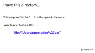 @spoole167
I have this directory…
“/Users/spoole/foo bar”  with a space in the name
I want to refer to it in a URL….
"file:///Users/spoole/foo%20bar"
 