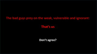 Don’t agree?
The bad guys prey on the weak, vulnerable and ignorant:
That’s us
 