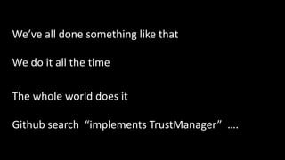 We’ve all done something like that
We do it all the time
The whole world does it
Github search “implements TrustManager” ….
 