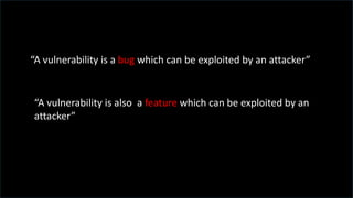 “A vulnerability is a bug which can be exploited by an attacker”
“A vulnerability is also a feature which can be exploited by an
attacker”
 