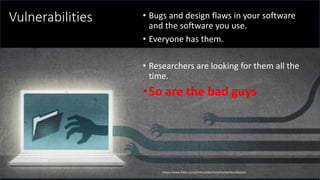 @spoole167
Vulnerabilities • Bugs and design flaws in your software
and the software you use.
• Everyone has them.
• Researchers are looking for them all the
time.
•So are the bad guys
https://www.flickr.com/photos/electronicfrontierfoundation/
 