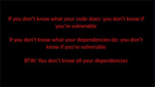 If you don’t know what your code does: you don’t know if
you’re vulnerable
If you don’t know what your dependencies do: you don’t
know if you’re vulnerable
BTW: You don’t know all your dependencies
 